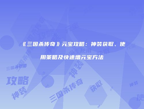 《三国杀传奇》元宝攻略:神装获取、使用策略及快速增元宝方法