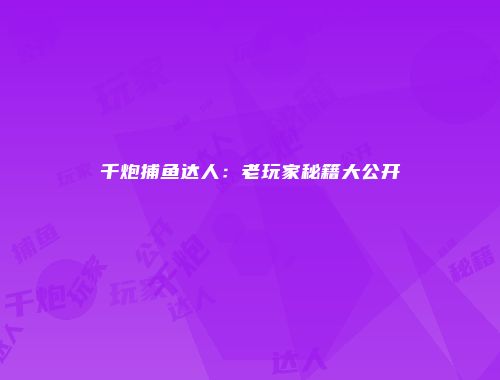 千炮捕鱼达人:老玩家秘籍大公开