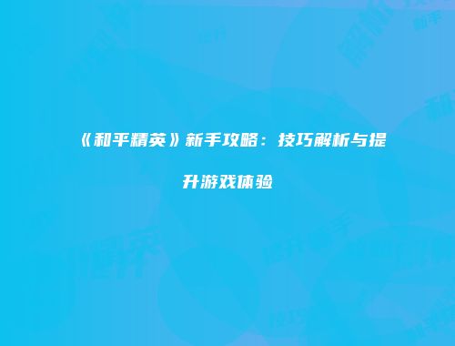 《和平精英》新手攻略:技巧解析与提升游戏体验