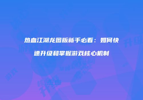 热血江湖龙图版新手必看：如何快速升级和掌握游戏核心机制