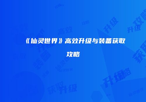 《仙灵世界》高效升级与装备获取攻略