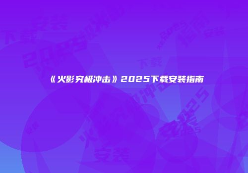《火影究极冲击》2025下载安装指南