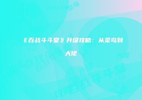 《百战斗斗堂》升级攻略:从菜鸟到大佬