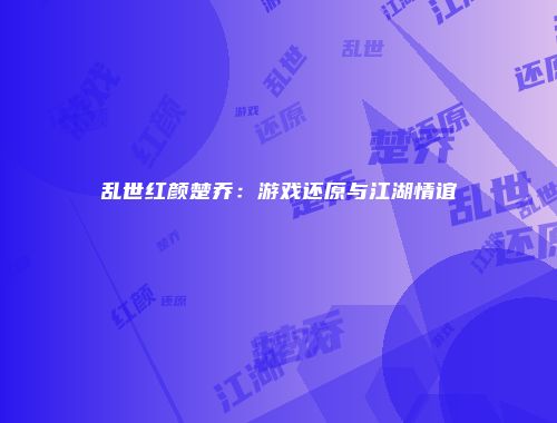 乱世红颜楚乔:游戏还原与江湖情谊