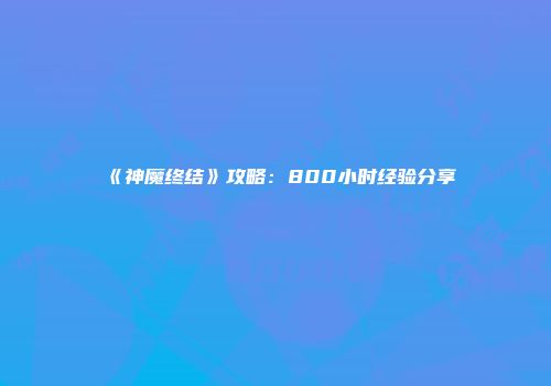 《神魔终结》攻略：800小时经验分享