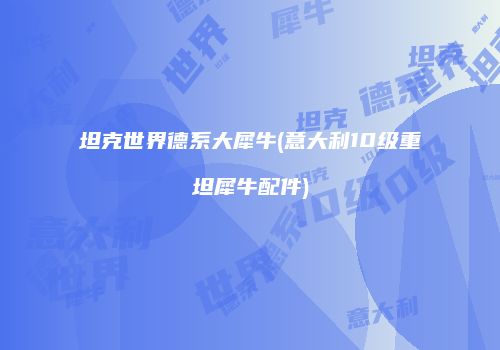 坦克世界德系大犀牛(意大利10级重坦犀牛配件)