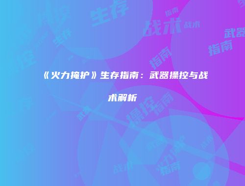 《火力掩护》生存指南:武器操控与战术解析
