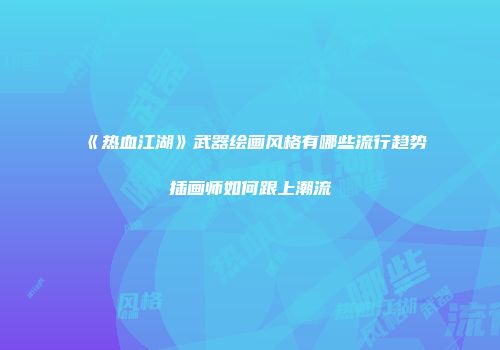 《热血江湖》武器绘画风格有哪些流行趋势插画师如何跟上潮流