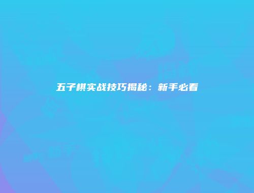 五子棋实战技巧揭秘:新手必看