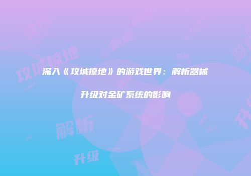 深入《攻城掠地》的游戏世界：解析器械升级对金矿系统的影响