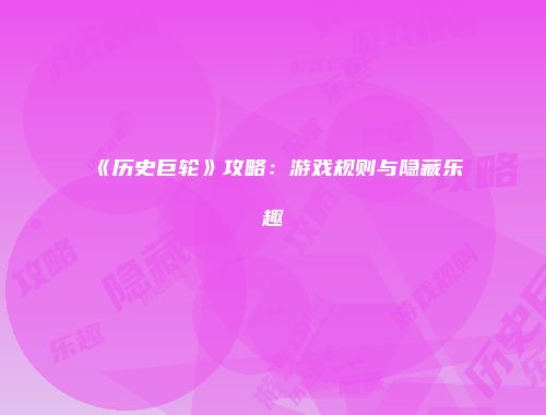 《历史巨轮》攻略:游戏规则与隐藏乐趣