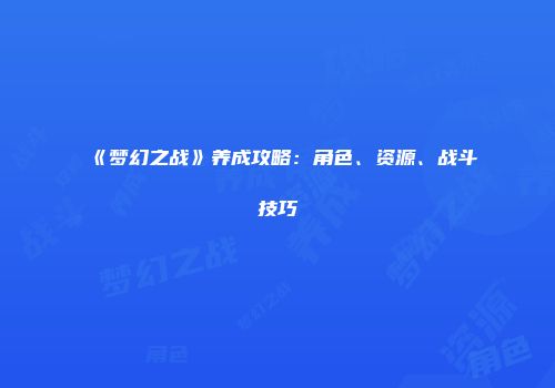 《梦幻之战》养成攻略:角色、资源、战斗技巧