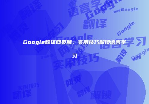 Google翻译网页版：实用技巧解锁语言学习