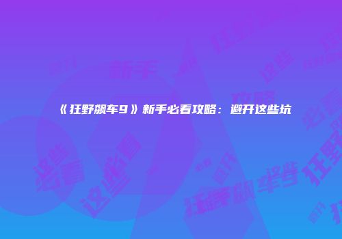 《狂野飙车9》新手必看攻略:避开这些坑