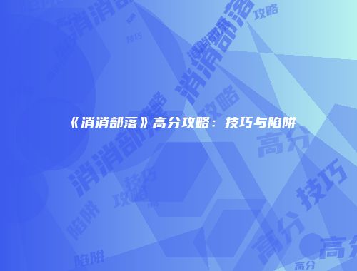 《消消部落》高分攻略:技巧与陷阱