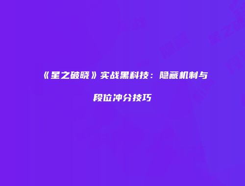 《星之破晓》实战黑科技:隐藏机制与段位冲分技巧