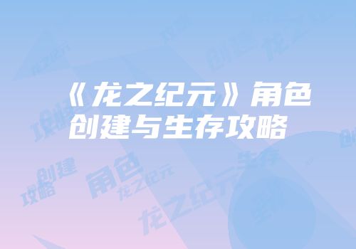 《龙之纪元》角色创建与生存攻略