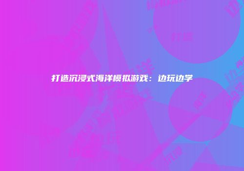 打造沉浸式海洋模拟游戏：边玩边学