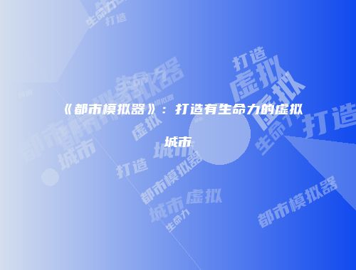《都市模拟器》:打造有生命力的虚拟城市