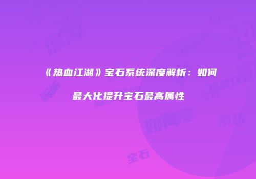 《热血江湖》宝石系统深度解析：如何最大化提升宝石最高属性