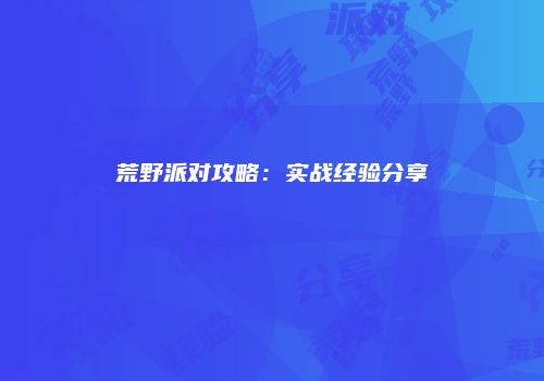 荒野派对攻略:实战经验分享