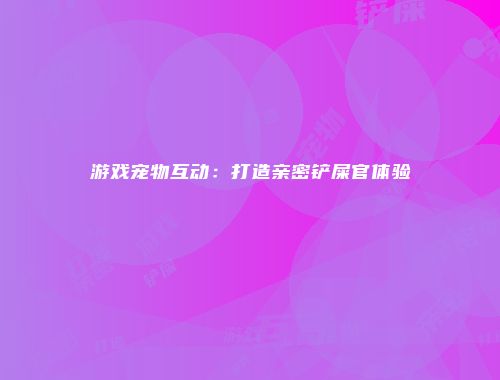 游戏宠物互动:打造亲密铲屎官体验