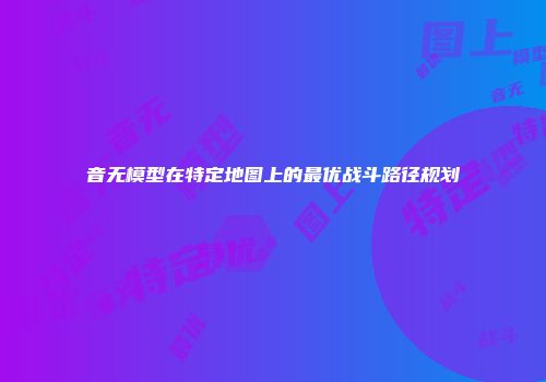 音无模型在特定地图上的最优战斗路径规划