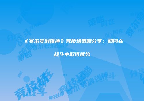 《赛尔号消强神》竞技场策略分享：如何在战斗中取得优势