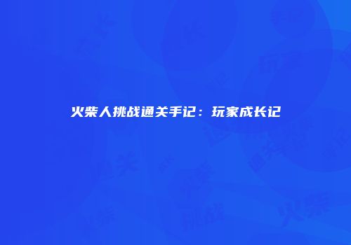 火柴人挑战通关手记:玩家成长记