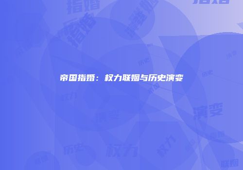 帝国指婚：权力联姻与历史演变
