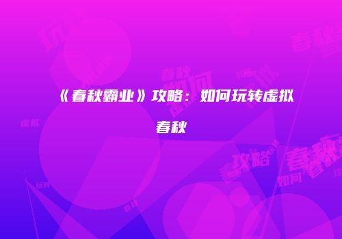 《春秋霸业》攻略:如何玩转虚拟春秋