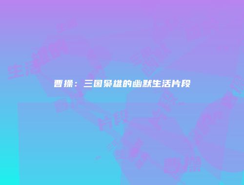 曹操:三国枭雄的幽默生活片段