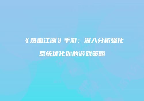 《热血江湖》手游:深入分析强化系统优化你的游戏策略