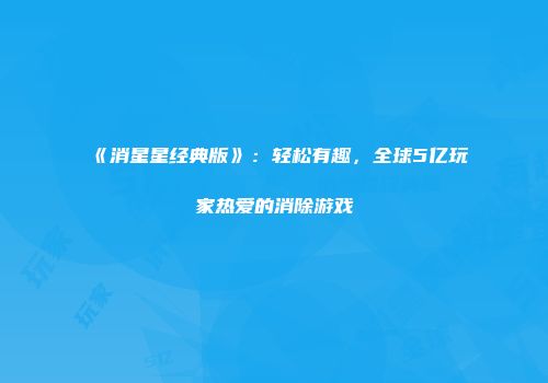 《消星星经典版》：轻松有趣，全球5亿玩家热爱的消除游戏