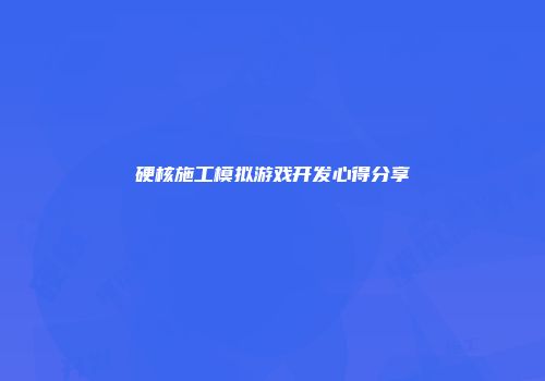 硬核施工模拟游戏开发心得分享