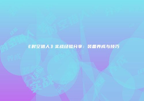 《时空猎人》实战经验分享：装备养成与技巧