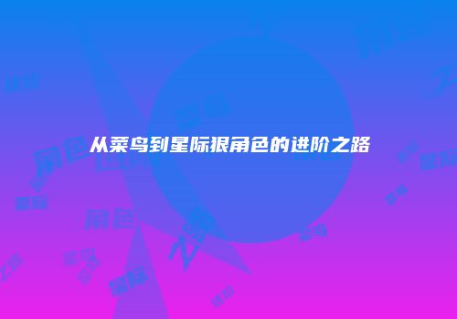 从菜鸟到星际狠角色的进阶之路