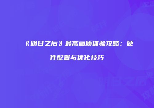 《明日之后》最高画质体验攻略:硬件配置与优化技巧