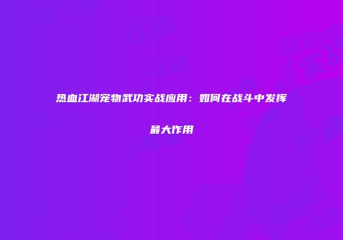 热血江湖宠物武功实战应用：如何在战斗中发挥最大作用