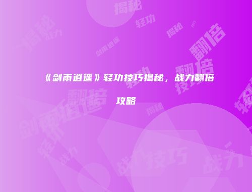《剑雨逍遥》轻功技巧揭秘,战力翻倍攻略