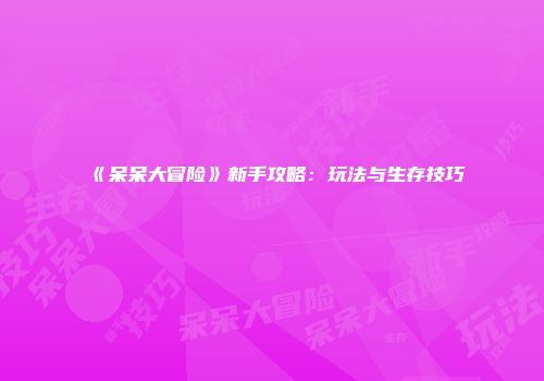 《呆呆大冒险》新手攻略:玩法与生存技巧
