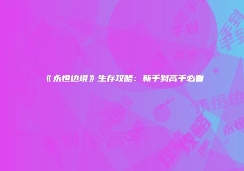 《永恒边境》生存攻略：新手到高手必看