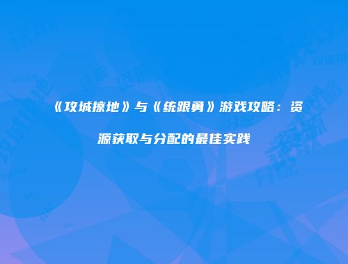 《攻城掠地》与《统跟勇》游戏攻略:资源获取与分配的最佳实践