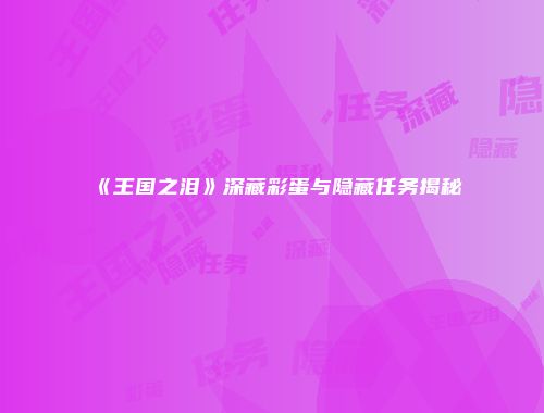 《王国之泪》深藏彩蛋与隐藏任务揭秘