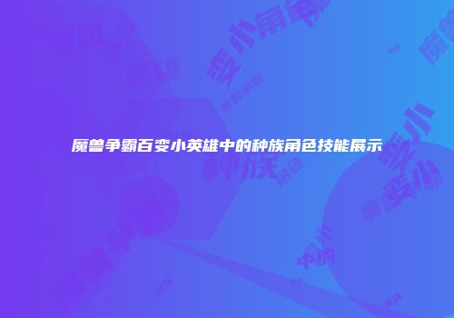 魔兽争霸百变小英雄中的种族角色技能展示