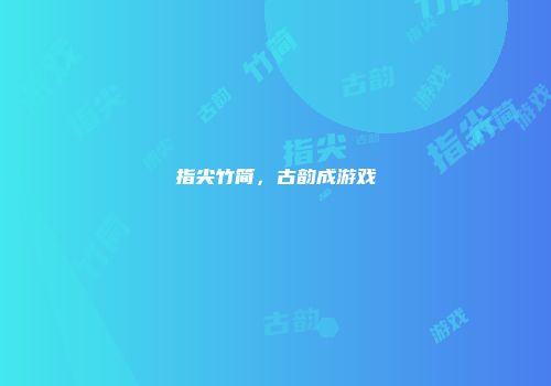 指尖竹简，古韵成游戏