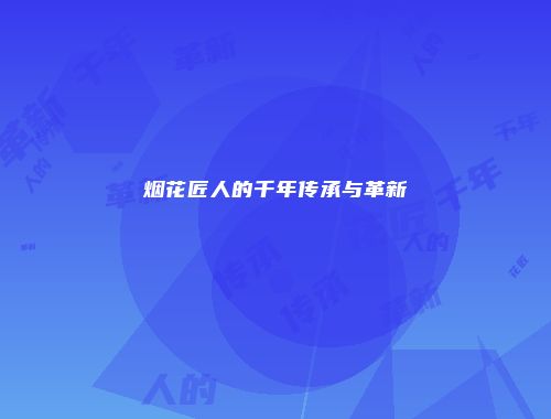 烟花匠人的千年传承与革新