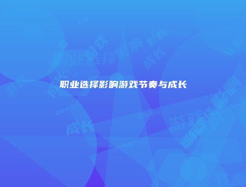 职业选择影响游戏节奏与成长