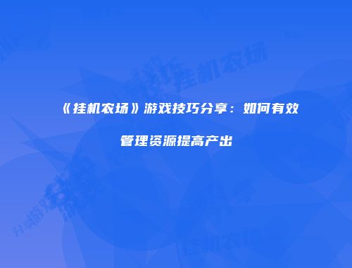 《挂机农场》游戏技巧分享:如何有效管理资源提高产出