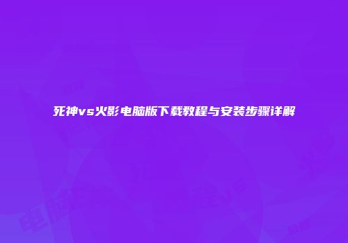 死神vs火影电脑版下载教程与安装步骤详解